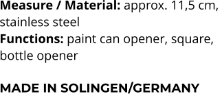 Measure / Material: approx. 11,5 cm,  stainless steel Functions: paint can opener, square,  bottle opener  MADE IN SOLINGEN/GERMANY