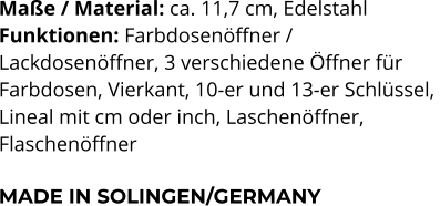 Maße / Material: ca. 11,7 cm, Edelstahl Funktionen: Farbdosenöffner /  Lackdosenöffner, 3 verschiedene Öffner für  Farbdosen, Vierkant, 10-er und 13-er Schlüssel,  Lineal mit cm oder inch, Laschenöffner,  Flaschenöffner  MADE IN SOLINGEN/GERMANY